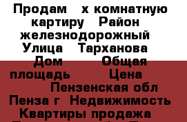 Продам 3-х комнатную картиру › Район ­ железнодорожный › Улица ­ Тарханова › Дом ­ 12 › Общая площадь ­ 60 › Цена ­ 1 970 000 - Пензенская обл., Пенза г. Недвижимость » Квартиры продажа   . Пензенская обл.,Пенза г.